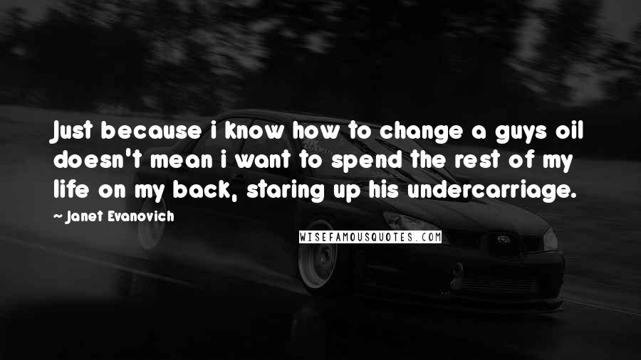 Janet Evanovich Quotes: Just because i know how to change a guys oil doesn't mean i want to spend the rest of my life on my back, staring up his undercarriage.