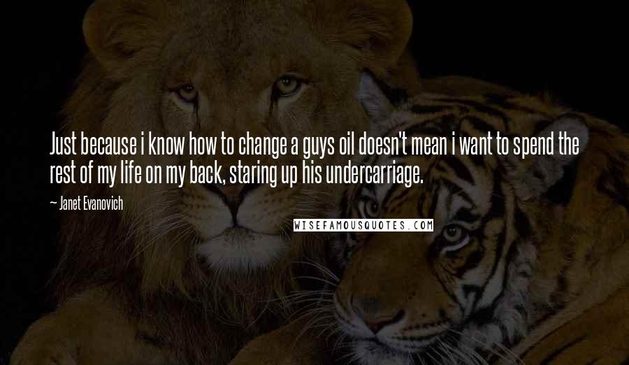 Janet Evanovich Quotes: Just because i know how to change a guys oil doesn't mean i want to spend the rest of my life on my back, staring up his undercarriage.