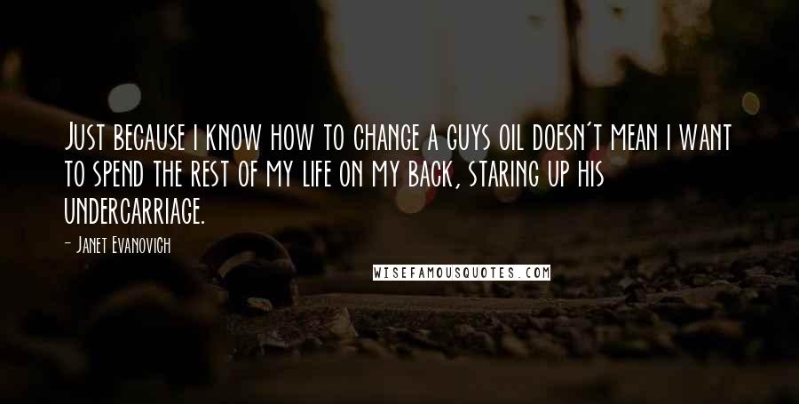 Janet Evanovich Quotes: Just because i know how to change a guys oil doesn't mean i want to spend the rest of my life on my back, staring up his undercarriage.