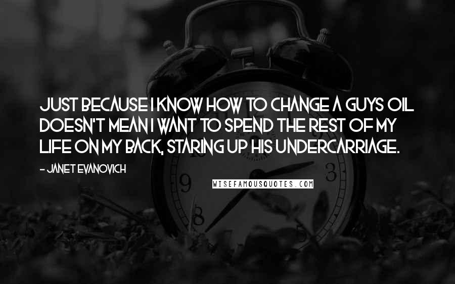 Janet Evanovich Quotes: Just because i know how to change a guys oil doesn't mean i want to spend the rest of my life on my back, staring up his undercarriage.