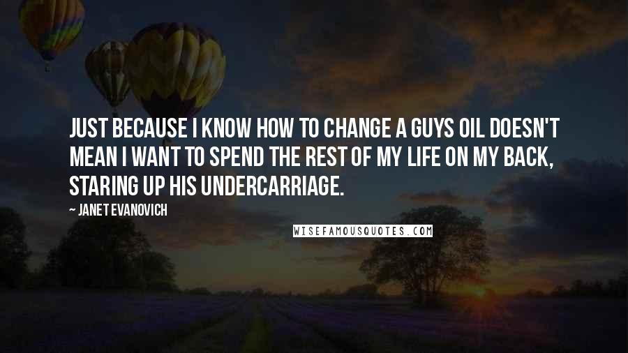 Janet Evanovich Quotes: Just because i know how to change a guys oil doesn't mean i want to spend the rest of my life on my back, staring up his undercarriage.