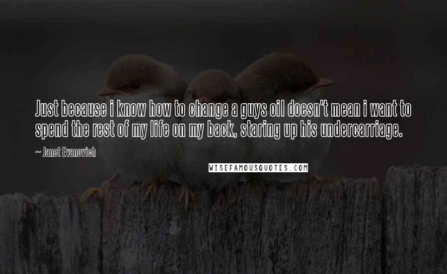 Janet Evanovich Quotes: Just because i know how to change a guys oil doesn't mean i want to spend the rest of my life on my back, staring up his undercarriage.