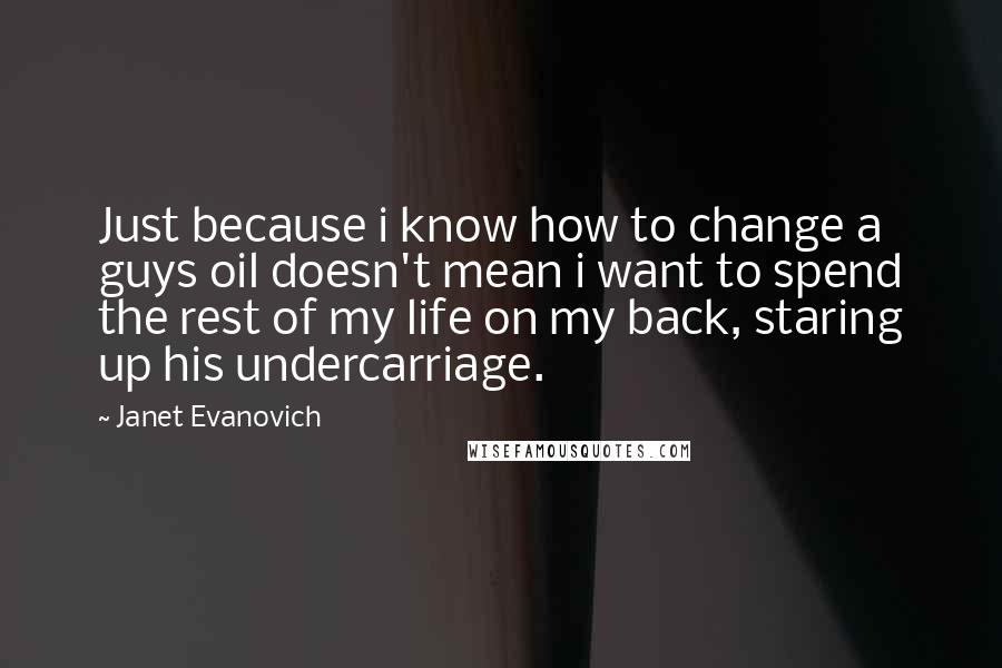 Janet Evanovich Quotes: Just because i know how to change a guys oil doesn't mean i want to spend the rest of my life on my back, staring up his undercarriage.