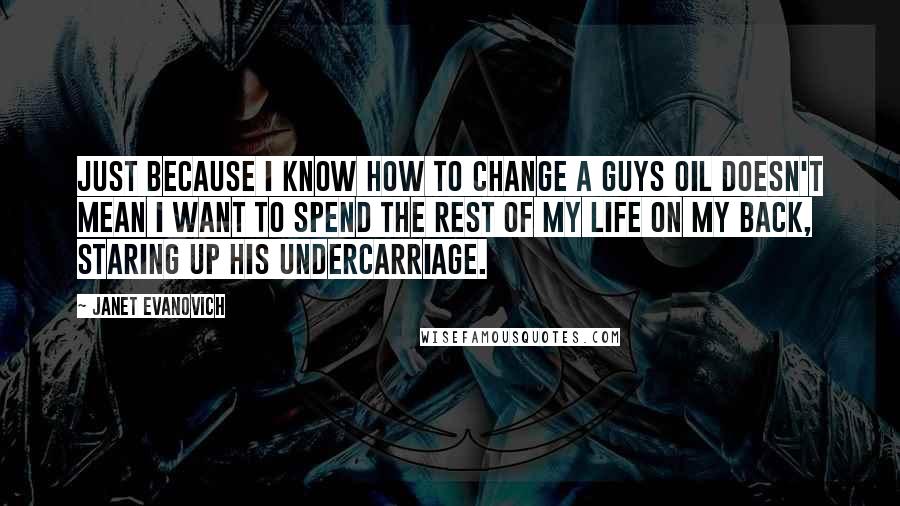 Janet Evanovich Quotes: Just because i know how to change a guys oil doesn't mean i want to spend the rest of my life on my back, staring up his undercarriage.