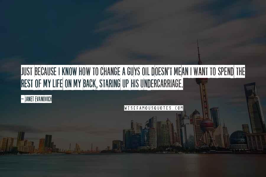 Janet Evanovich Quotes: Just because i know how to change a guys oil doesn't mean i want to spend the rest of my life on my back, staring up his undercarriage.