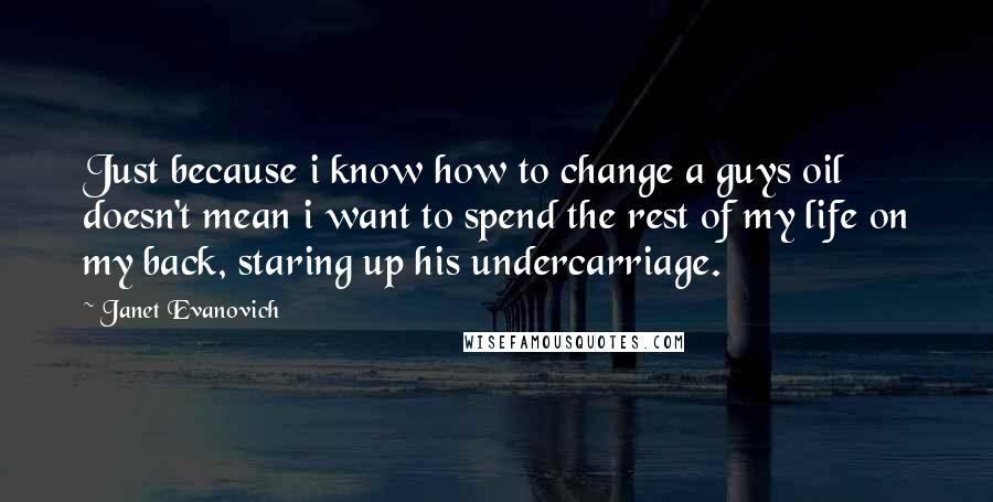 Janet Evanovich Quotes: Just because i know how to change a guys oil doesn't mean i want to spend the rest of my life on my back, staring up his undercarriage.