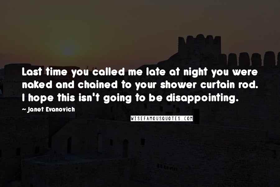 Janet Evanovich Quotes: Last time you called me late at night you were naked and chained to your shower curtain rod. I hope this isn't going to be disappointing.