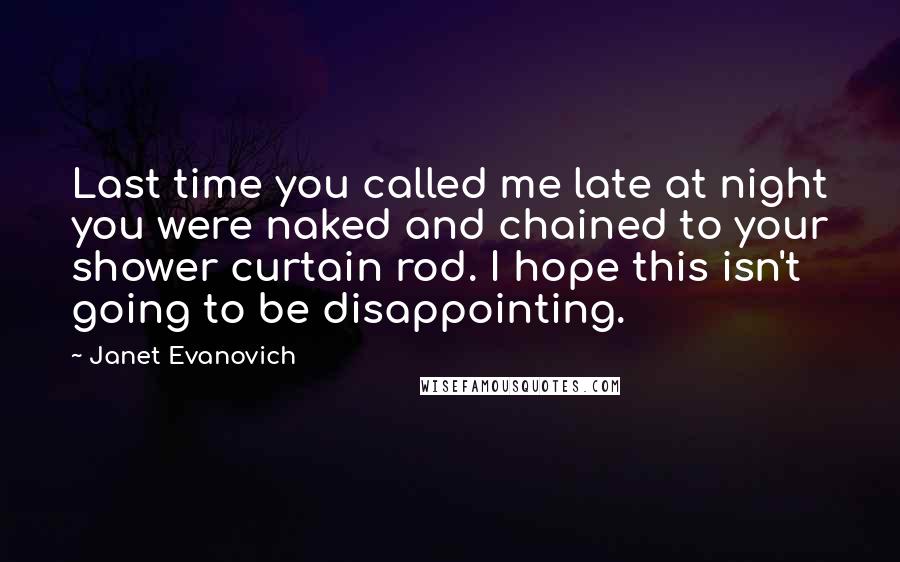 Janet Evanovich Quotes: Last time you called me late at night you were naked and chained to your shower curtain rod. I hope this isn't going to be disappointing.