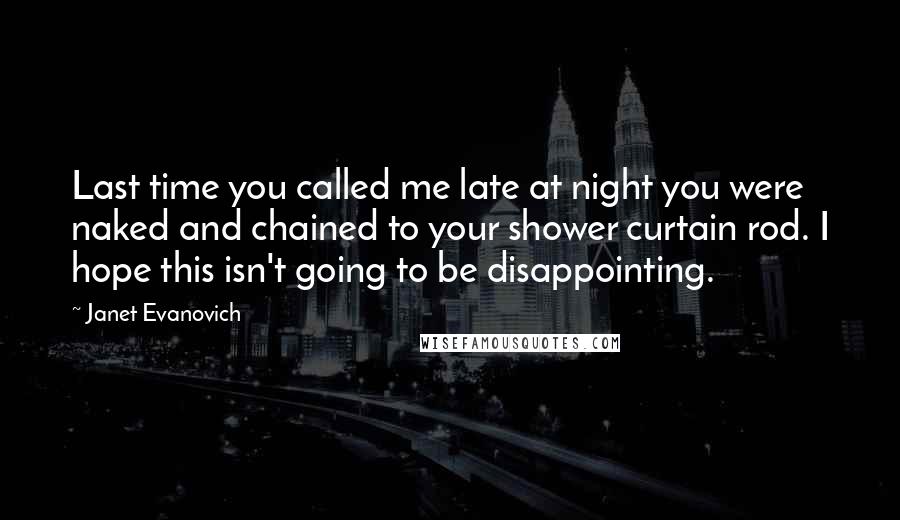 Janet Evanovich Quotes: Last time you called me late at night you were naked and chained to your shower curtain rod. I hope this isn't going to be disappointing.