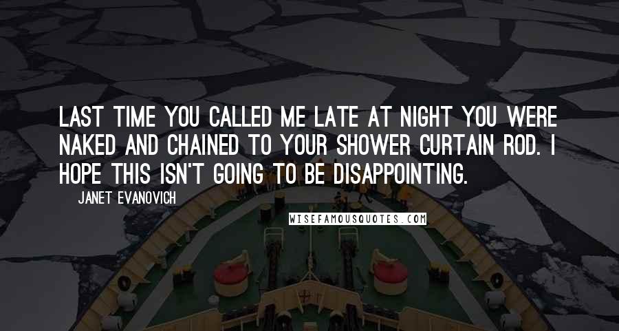 Janet Evanovich Quotes: Last time you called me late at night you were naked and chained to your shower curtain rod. I hope this isn't going to be disappointing.