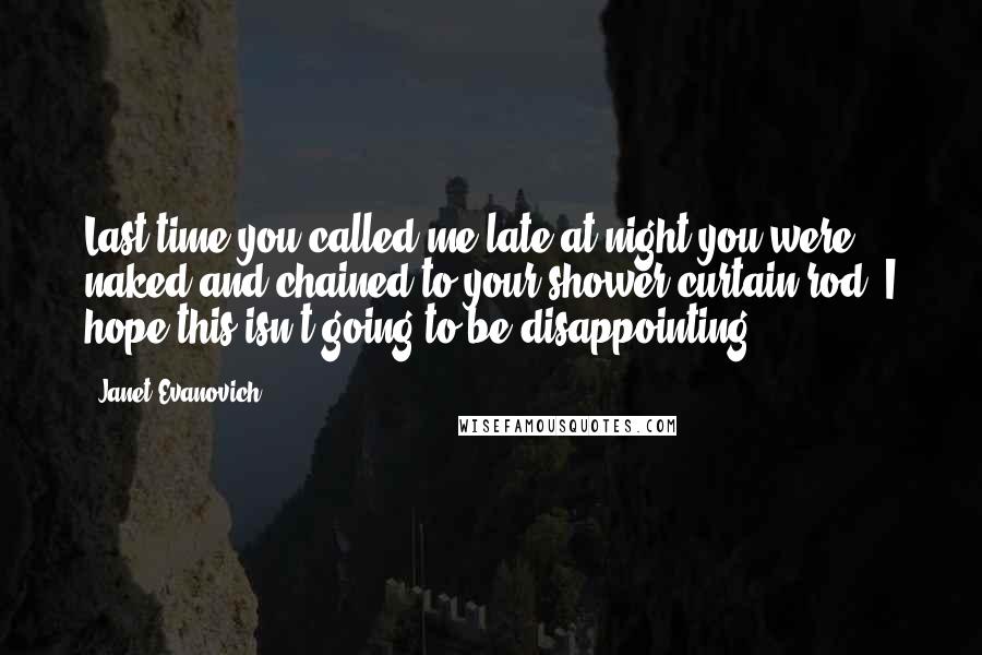 Janet Evanovich Quotes: Last time you called me late at night you were naked and chained to your shower curtain rod. I hope this isn't going to be disappointing.