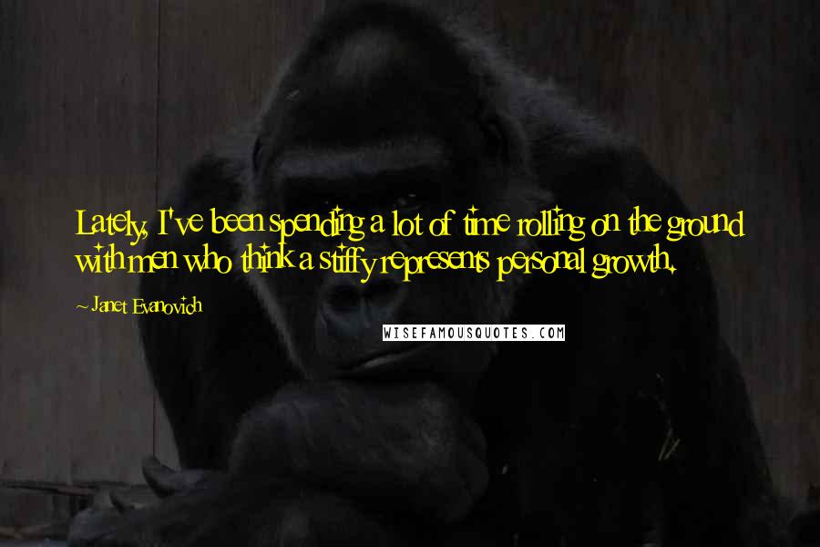 Janet Evanovich Quotes: Lately, I've been spending a lot of time rolling on the ground with men who think a stiffy represents personal growth.