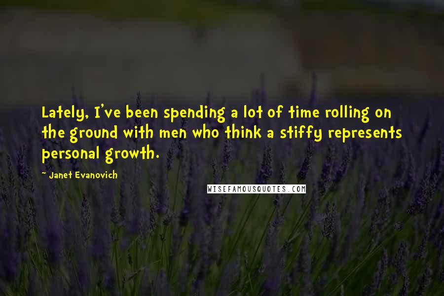 Janet Evanovich Quotes: Lately, I've been spending a lot of time rolling on the ground with men who think a stiffy represents personal growth.