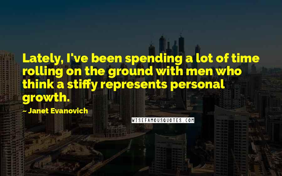 Janet Evanovich Quotes: Lately, I've been spending a lot of time rolling on the ground with men who think a stiffy represents personal growth.