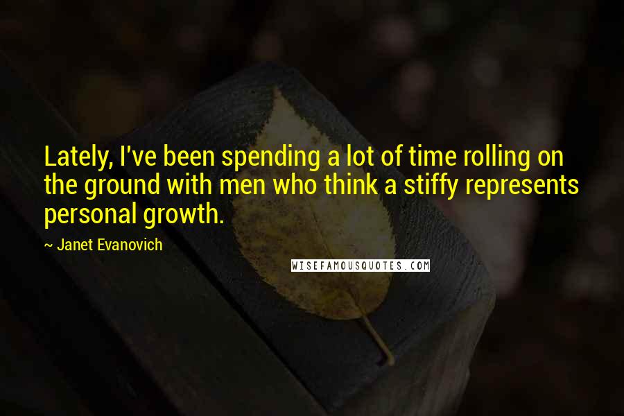 Janet Evanovich Quotes: Lately, I've been spending a lot of time rolling on the ground with men who think a stiffy represents personal growth.
