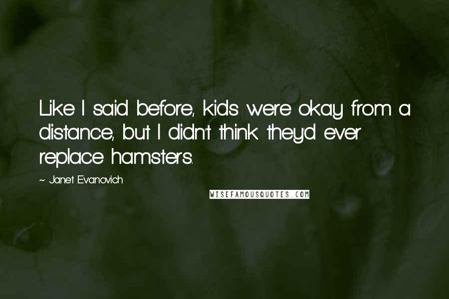 Janet Evanovich Quotes: Like I said before, kids were okay from a distance, but I didn't think they'd ever replace hamsters.