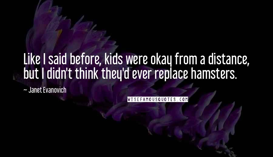 Janet Evanovich Quotes: Like I said before, kids were okay from a distance, but I didn't think they'd ever replace hamsters.