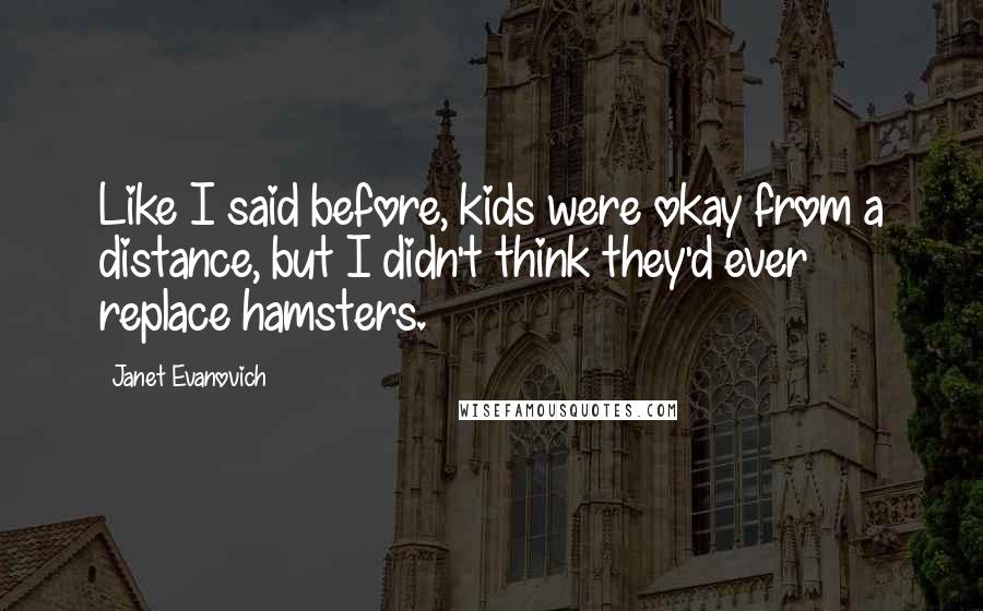 Janet Evanovich Quotes: Like I said before, kids were okay from a distance, but I didn't think they'd ever replace hamsters.