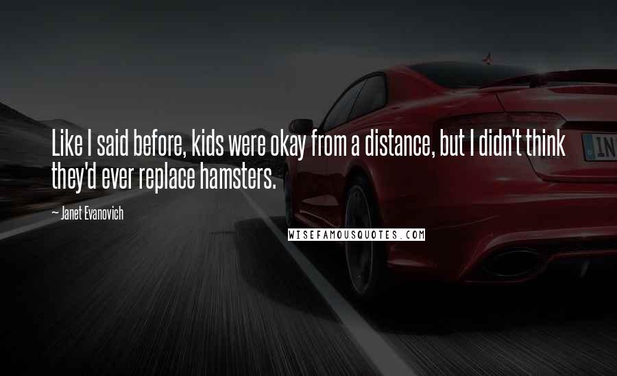 Janet Evanovich Quotes: Like I said before, kids were okay from a distance, but I didn't think they'd ever replace hamsters.