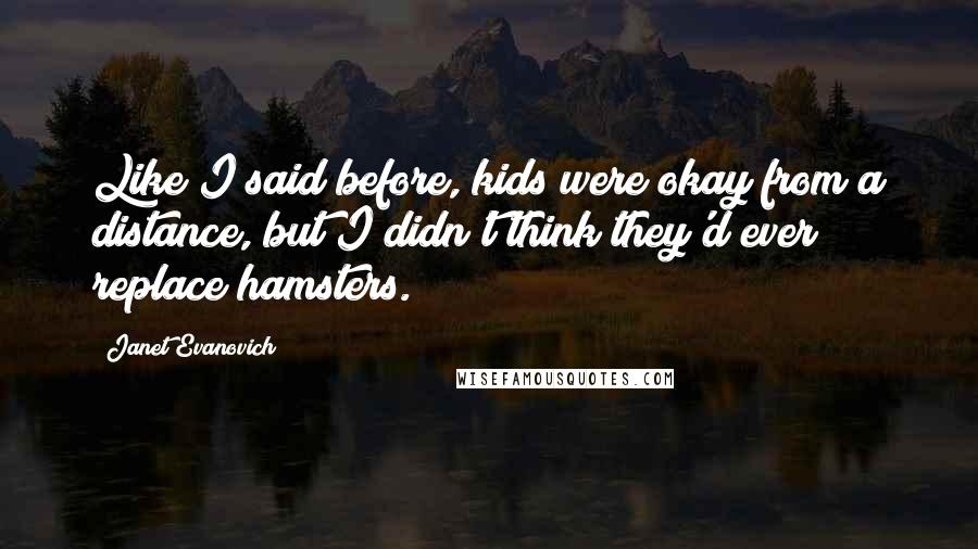 Janet Evanovich Quotes: Like I said before, kids were okay from a distance, but I didn't think they'd ever replace hamsters.