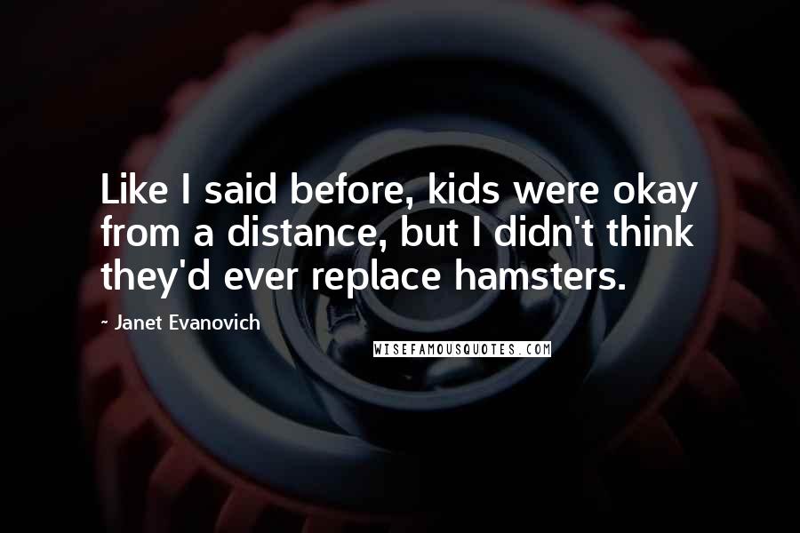 Janet Evanovich Quotes: Like I said before, kids were okay from a distance, but I didn't think they'd ever replace hamsters.