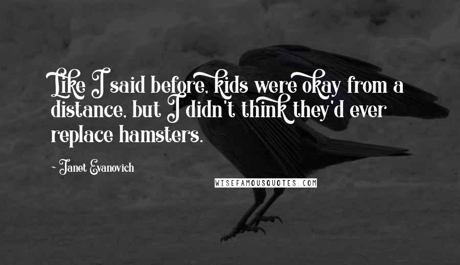 Janet Evanovich Quotes: Like I said before, kids were okay from a distance, but I didn't think they'd ever replace hamsters.