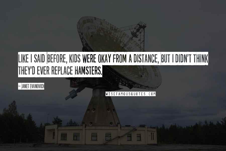 Janet Evanovich Quotes: Like I said before, kids were okay from a distance, but I didn't think they'd ever replace hamsters.