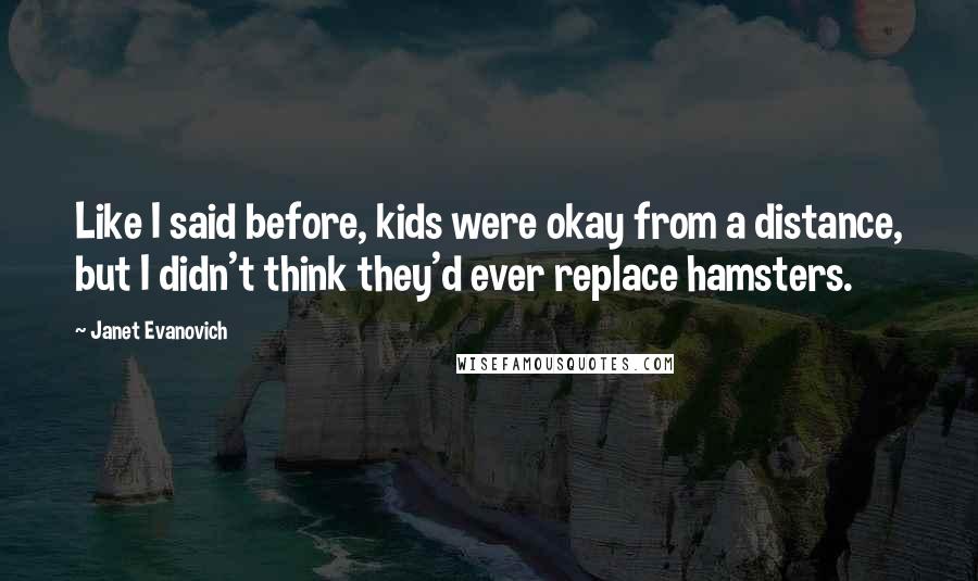 Janet Evanovich Quotes: Like I said before, kids were okay from a distance, but I didn't think they'd ever replace hamsters.
