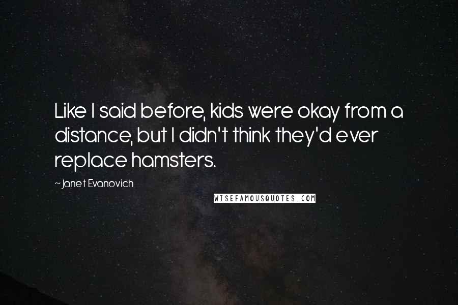 Janet Evanovich Quotes: Like I said before, kids were okay from a distance, but I didn't think they'd ever replace hamsters.