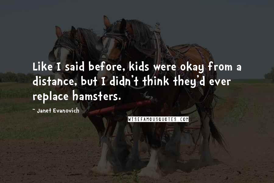 Janet Evanovich Quotes: Like I said before, kids were okay from a distance, but I didn't think they'd ever replace hamsters.