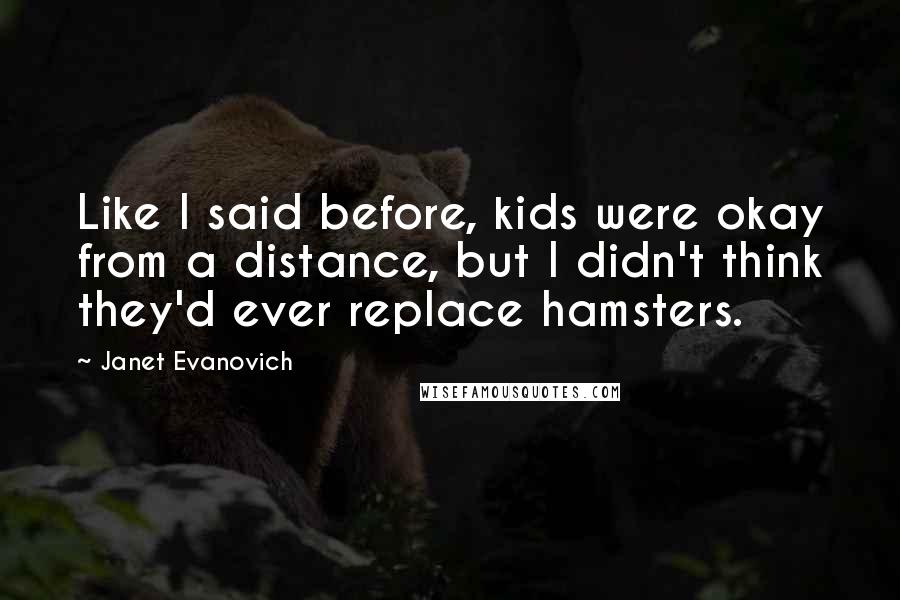 Janet Evanovich Quotes: Like I said before, kids were okay from a distance, but I didn't think they'd ever replace hamsters.