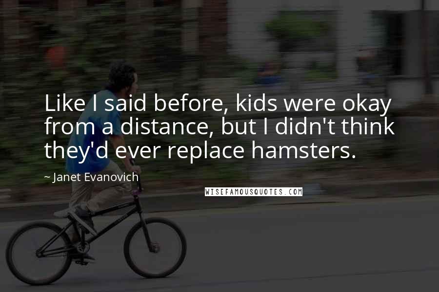 Janet Evanovich Quotes: Like I said before, kids were okay from a distance, but I didn't think they'd ever replace hamsters.