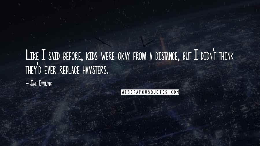 Janet Evanovich Quotes: Like I said before, kids were okay from a distance, but I didn't think they'd ever replace hamsters.