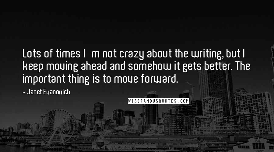 Janet Evanovich Quotes: Lots of times I'm not crazy about the writing, but I keep moving ahead and somehow it gets better. The important thing is to move forward.