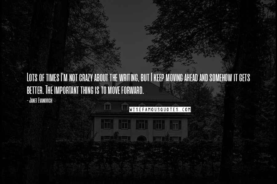 Janet Evanovich Quotes: Lots of times I'm not crazy about the writing, but I keep moving ahead and somehow it gets better. The important thing is to move forward.