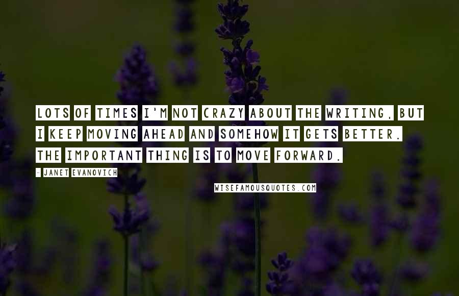 Janet Evanovich Quotes: Lots of times I'm not crazy about the writing, but I keep moving ahead and somehow it gets better. The important thing is to move forward.