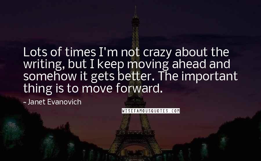 Janet Evanovich Quotes: Lots of times I'm not crazy about the writing, but I keep moving ahead and somehow it gets better. The important thing is to move forward.