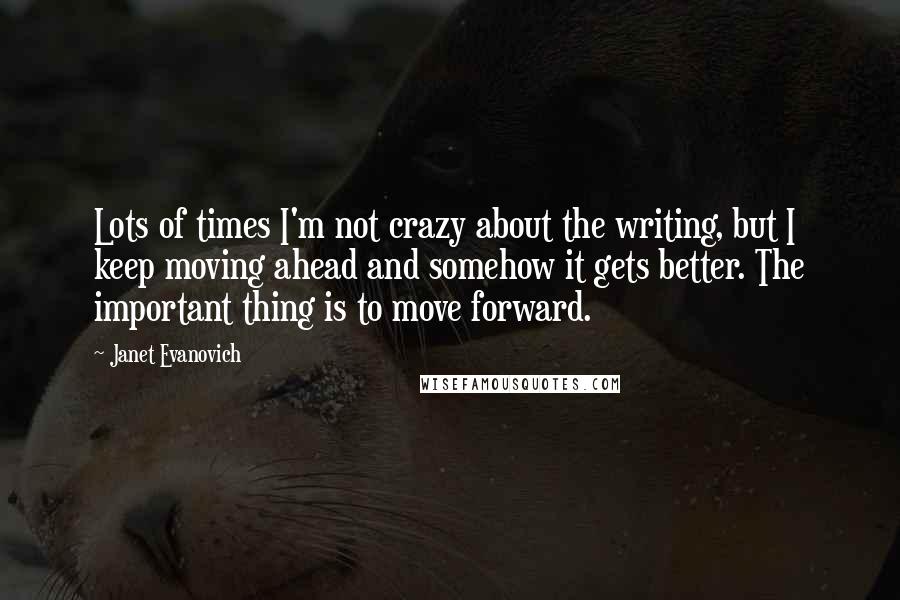 Janet Evanovich Quotes: Lots of times I'm not crazy about the writing, but I keep moving ahead and somehow it gets better. The important thing is to move forward.