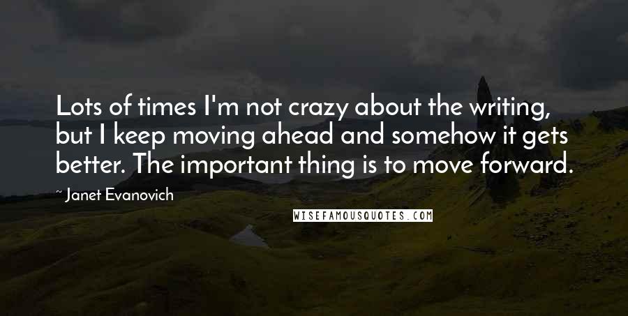 Janet Evanovich Quotes: Lots of times I'm not crazy about the writing, but I keep moving ahead and somehow it gets better. The important thing is to move forward.