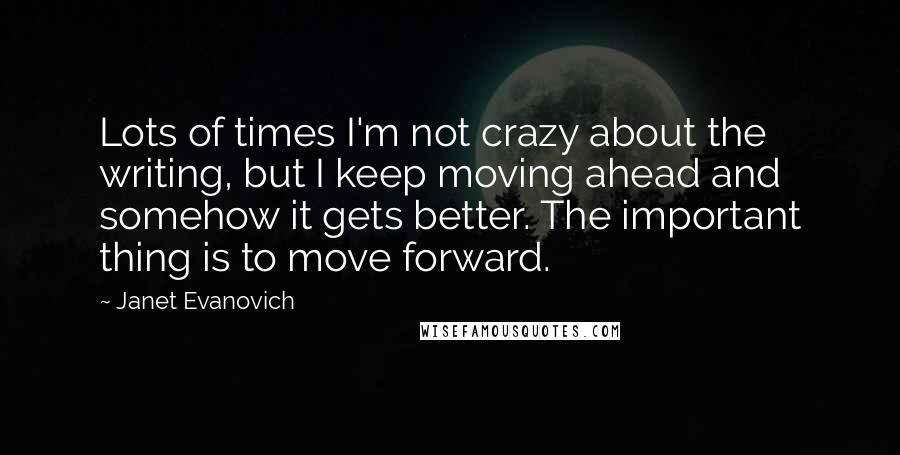 Janet Evanovich Quotes: Lots of times I'm not crazy about the writing, but I keep moving ahead and somehow it gets better. The important thing is to move forward.