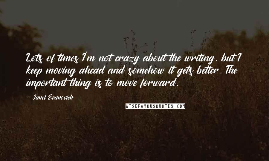 Janet Evanovich Quotes: Lots of times I'm not crazy about the writing, but I keep moving ahead and somehow it gets better. The important thing is to move forward.