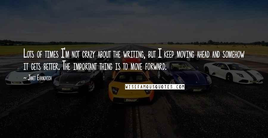 Janet Evanovich Quotes: Lots of times I'm not crazy about the writing, but I keep moving ahead and somehow it gets better. The important thing is to move forward.