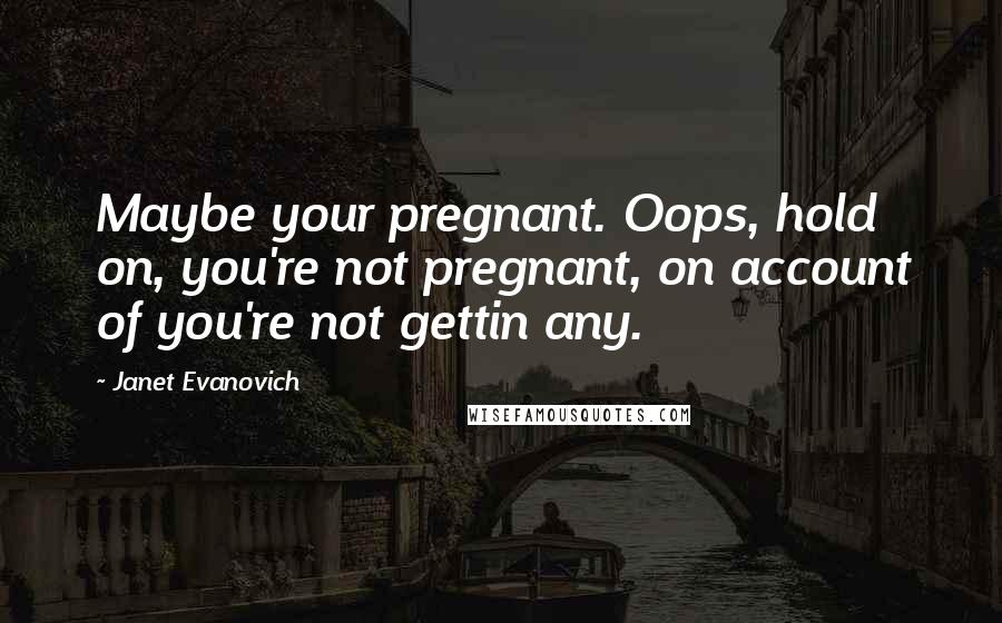 Janet Evanovich Quotes: Maybe your pregnant. Oops, hold on, you're not pregnant, on account of you're not gettin any.