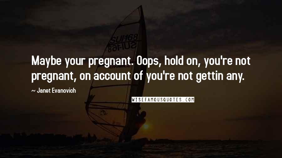 Janet Evanovich Quotes: Maybe your pregnant. Oops, hold on, you're not pregnant, on account of you're not gettin any.