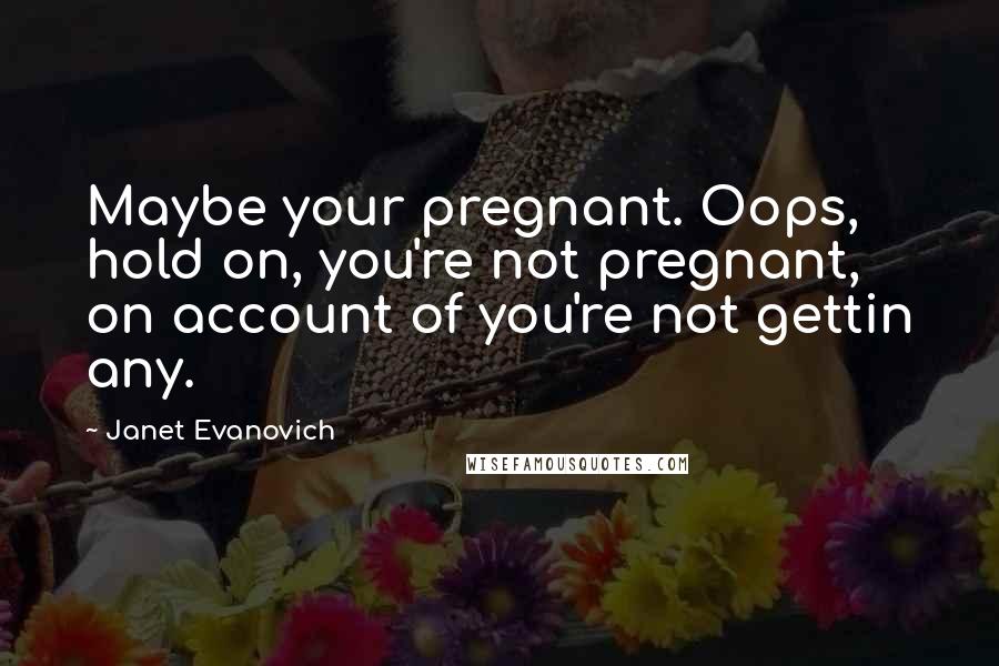 Janet Evanovich Quotes: Maybe your pregnant. Oops, hold on, you're not pregnant, on account of you're not gettin any.