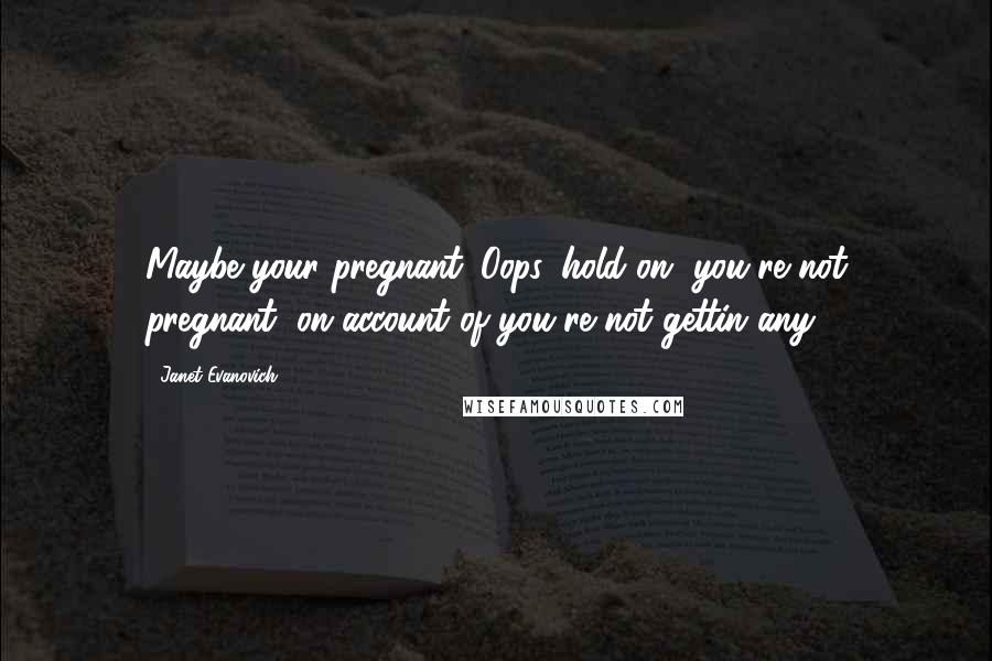 Janet Evanovich Quotes: Maybe your pregnant. Oops, hold on, you're not pregnant, on account of you're not gettin any.