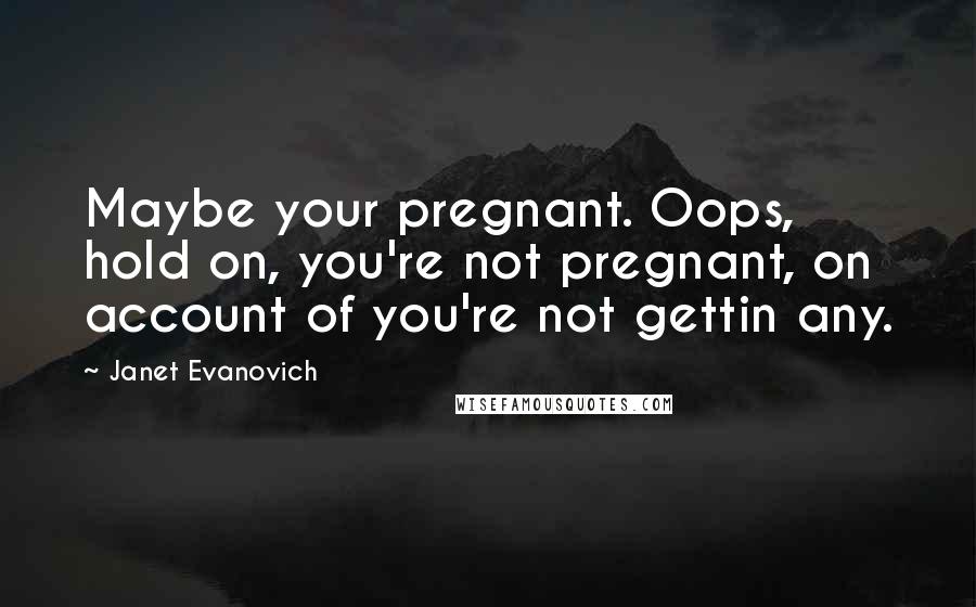 Janet Evanovich Quotes: Maybe your pregnant. Oops, hold on, you're not pregnant, on account of you're not gettin any.