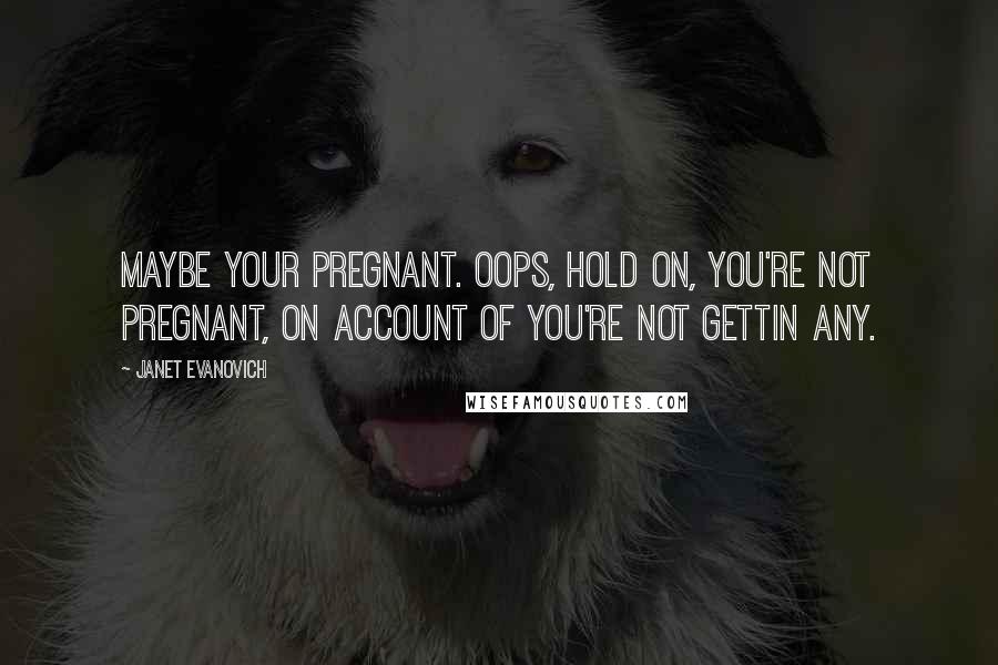 Janet Evanovich Quotes: Maybe your pregnant. Oops, hold on, you're not pregnant, on account of you're not gettin any.