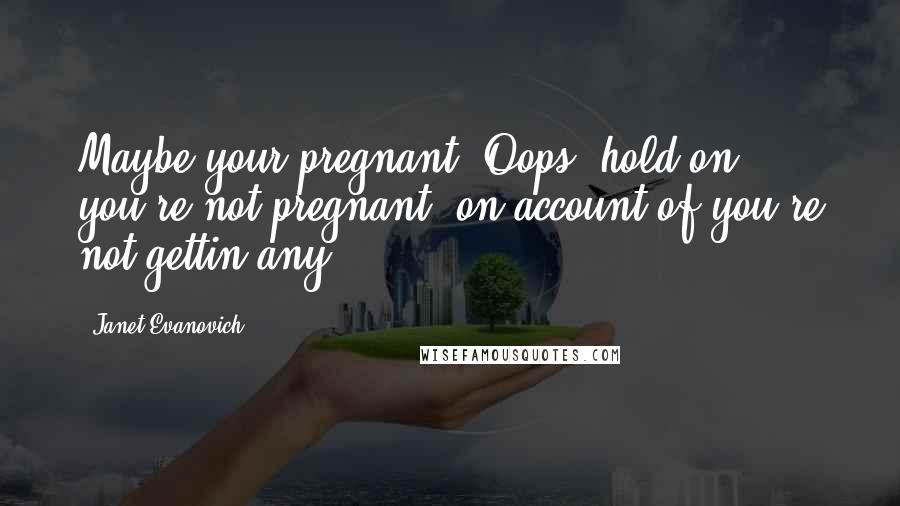 Janet Evanovich Quotes: Maybe your pregnant. Oops, hold on, you're not pregnant, on account of you're not gettin any.