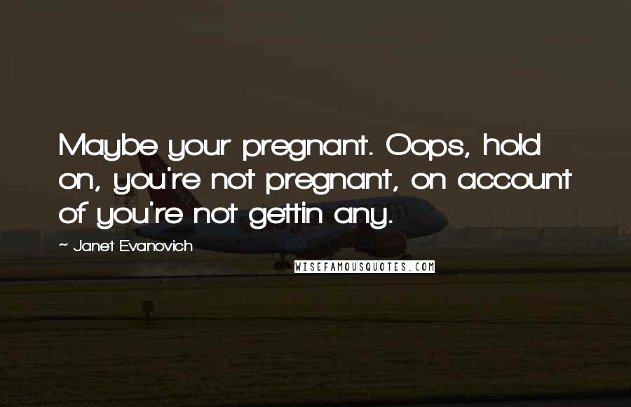 Janet Evanovich Quotes: Maybe your pregnant. Oops, hold on, you're not pregnant, on account of you're not gettin any.